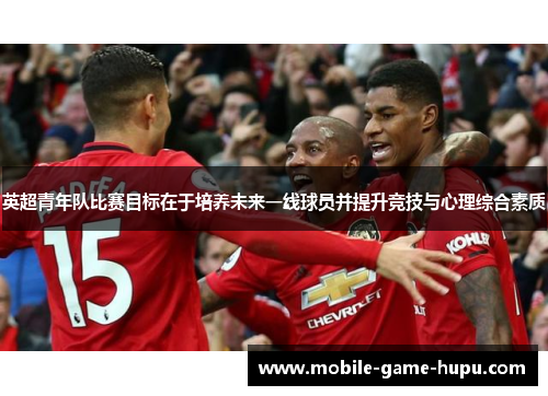 英超青年队比赛目标在于培养未来一线球员并提升竞技与心理综合素质 英超青年队比赛目标在于培养未来一线球员并提升竞技与心理综合素质