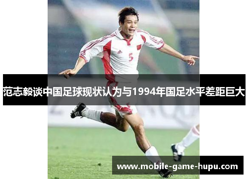 范志毅谈中国足球现状认为与1994年国足水平差距巨大