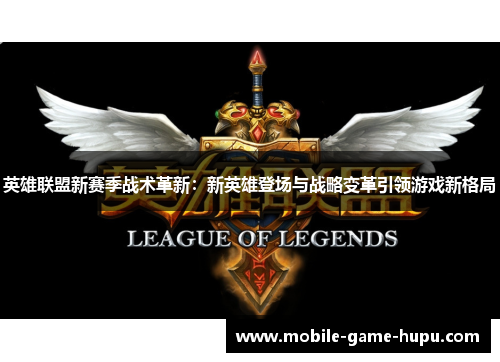 英雄联盟新赛季战术革新：新英雄登场与战略变革引领游戏新格局