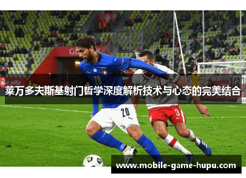 莱万多夫斯基射门哲学深度解析技术与心态的完美结合