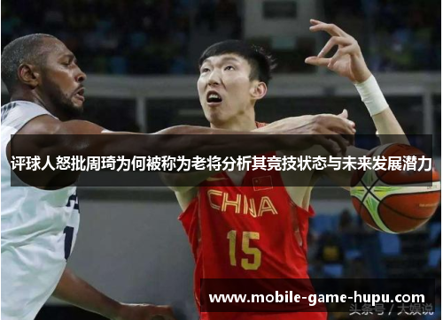 评球人怒批周琦为何被称为老将分析其竞技状态与未来发展潜力
