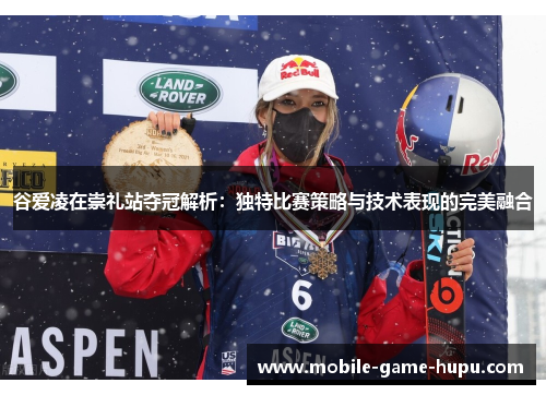 谷爱凌在崇礼站夺冠解析：独特比赛策略与技术表现的完美融合