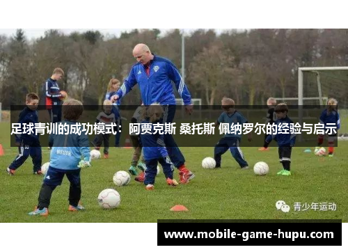 足球青训的成功模式：阿贾克斯 桑托斯 佩纳罗尔的经验与启示