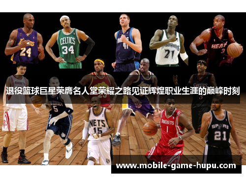 退役篮球巨星荣膺名人堂荣耀之路见证辉煌职业生涯的巅峰时刻