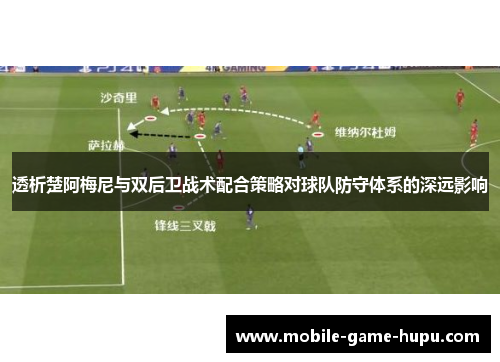 透析楚阿梅尼与双后卫战术配合策略对球队防守体系的深远影响