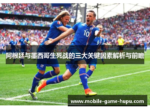 阿根廷与墨西哥生死战的三大关键因素解析与前瞻
