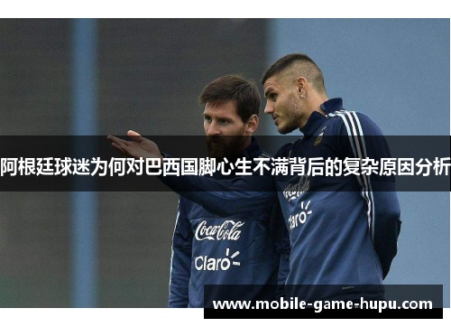 阿根廷球迷为何对巴西国脚心生不满背后的复杂原因分析