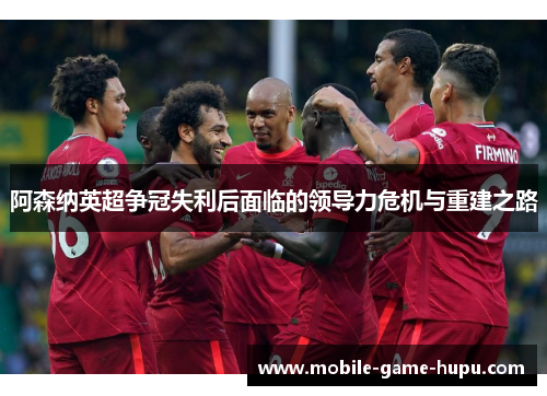 阿森纳英超争冠失利后面临的领导力危机与重建之路