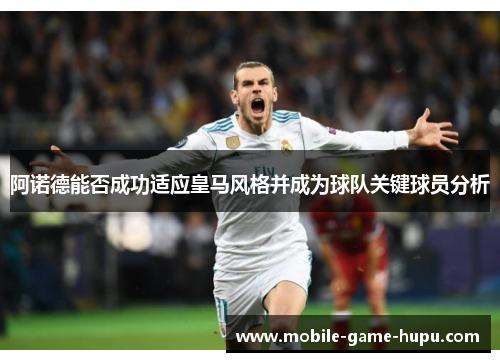 阿诺德能否成功适应皇马风格并成为球队关键球员分析