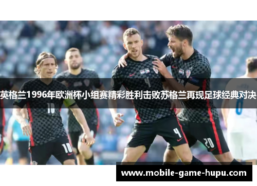英格兰1996年欧洲杯小组赛精彩胜利击败苏格兰再现足球经典对决