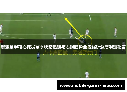 聚焦意甲核心球员赛季状态追踪与表现趋势全景解析深度观察报告