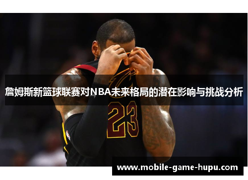 詹姆斯新篮球联赛对NBA未来格局的潜在影响与挑战分析 詹姆斯新篮球联赛对NBA未来格局的潜在影响与挑战分析