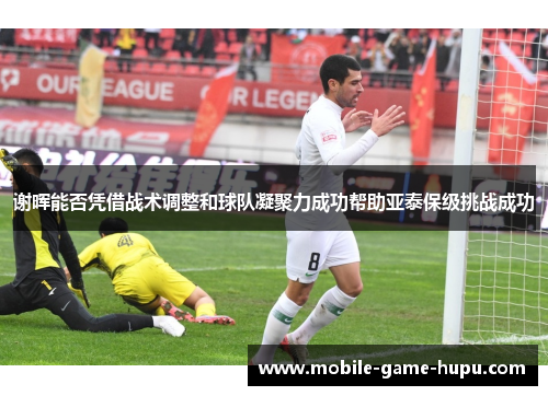 谢晖能否凭借战术调整和球队凝聚力成功帮助亚泰保级挑战成功 谢晖能否凭借战术调整和球队凝聚力成功帮助亚泰保级挑战成功