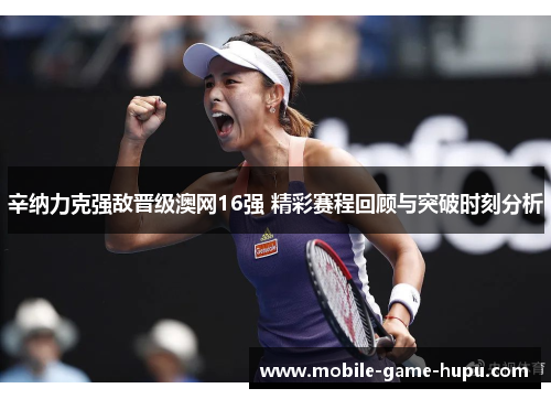 辛纳力克强敌晋级澳网16强 精彩赛程回顾与突破时刻分析 辛纳力克强敌晋级澳网16强 精彩赛程回顾与突破时刻分析