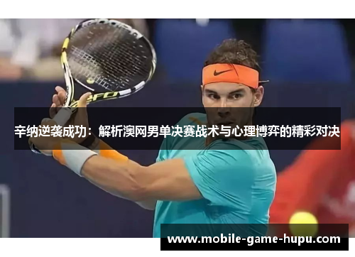 辛纳逆袭成功:解析澳网男单决赛战术与心理博弈的精彩对决 辛纳逆袭成功:解析澳网男单决赛战术与心理博弈的精彩对决