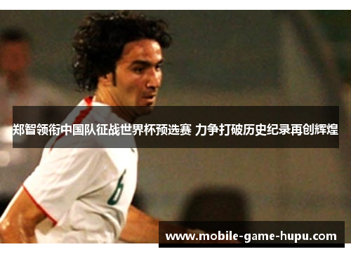 郑智领衔中国队征战世界杯预选赛 力争打破历史纪录再创辉煌