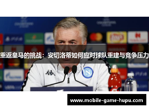 重返皇马的挑战：安切洛蒂如何应对球队重建与竞争压力