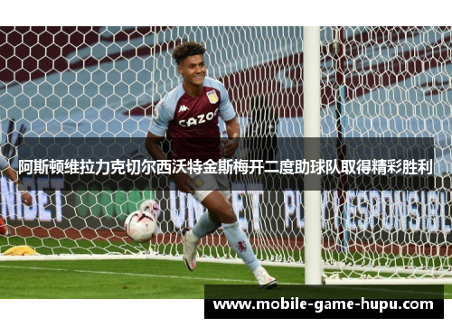 阿斯顿维拉力克切尔西沃特金斯梅开二度助球队取得精彩胜利