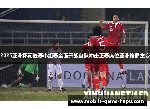 2025亚洲杯预选赛小组赛全面开战各队冲击正赛席位亚洲格局生变