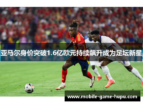 亚马尔身价突破1.6亿欧元持续飙升成为足坛新星