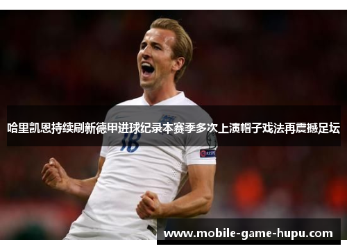 哈里凯恩持续刷新德甲进球纪录本赛季多次上演帽子戏法再震撼足坛