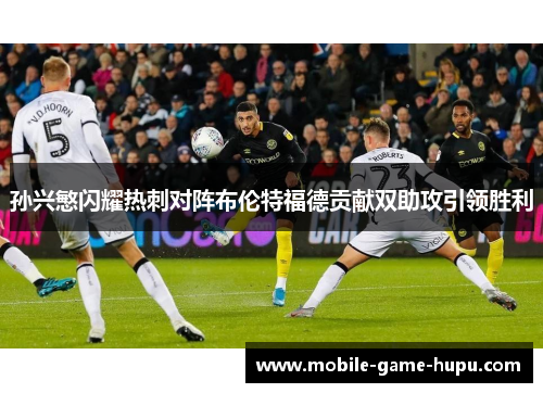 孙兴慜闪耀热刺对阵布伦特福德贡献双助攻引领胜利