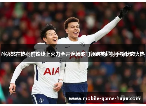 孙兴慜在热刺前锋线上火力全开连场破门领跑英超射手榜状态火热 孙兴慜在热刺前锋线上火力全开连场破门领跑英超射手榜状态火热