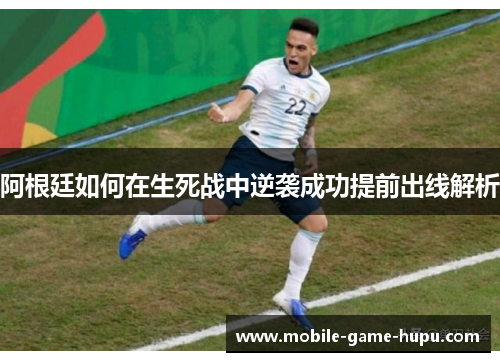 阿根廷如何在生死战中逆袭成功提前出线解析 阿根廷如何在生死战中逆袭成功提前出线解析