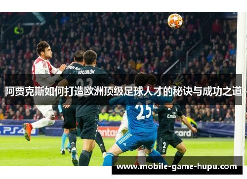 阿贾克斯如何打造欧洲顶级足球人才的秘诀与成功之道