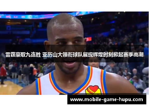 雷霆豪取九连胜 亚历山大领衔球队展现辉煌时刻掀起赛季高潮
