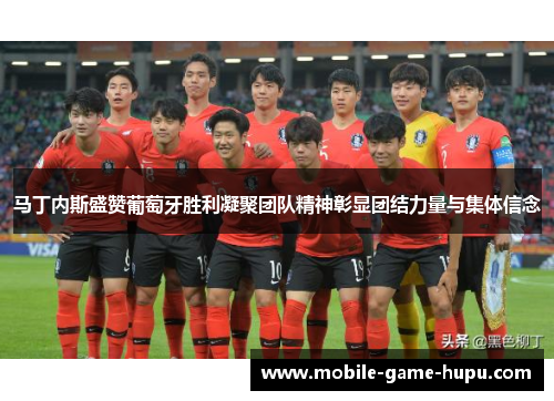 马丁内斯盛赞葡萄牙胜利凝聚团队精神彰显团结力量与集体信念