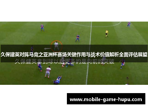 久保建英对阵马竞之亚洲杯赛场关键作用与战术价值解析全面评估展望
